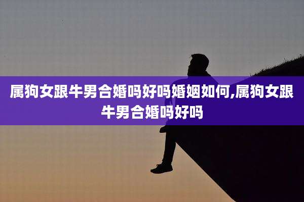 属狗女跟牛男合婚吗好吗婚姻如何,属狗女跟牛男合婚吗好吗