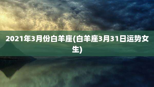 2021年3月份白羊座(白羊座3月31日运势女生)