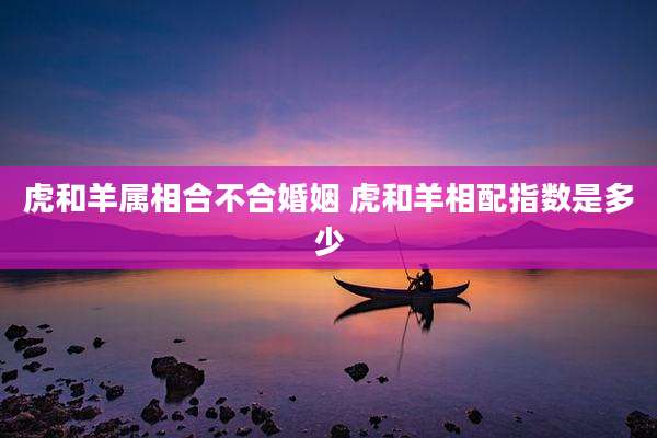 虎和羊属相合不合婚姻 虎和羊相配指数是多少
