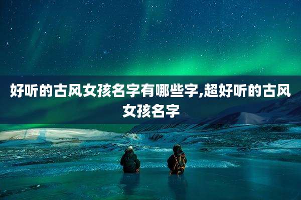 好听的古风女孩名字有哪些字,超好听的古风女孩名字
