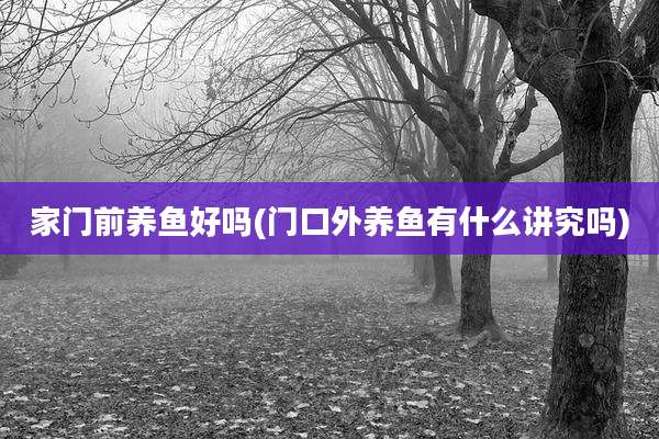 家门前养鱼好吗(门口外养鱼有什么讲究吗)