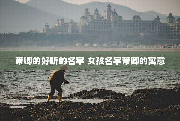 带卿的好听的名字 女孩名字带卿的寓意