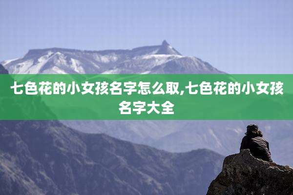 七色花的小女孩名字怎么取,七色花的小女孩名字大全