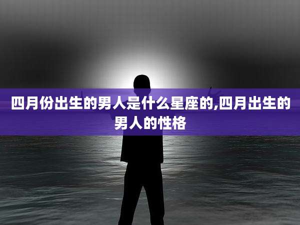 四月份出生的男人是什么星座的,四月出生的男人的性格