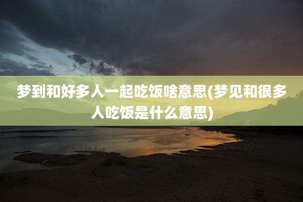 梦到和好多人一起吃饭啥意思(梦见和很多人吃饭是什么意思)