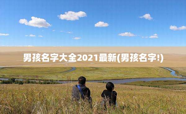男孩名字大全2021最新(男孩名字!)