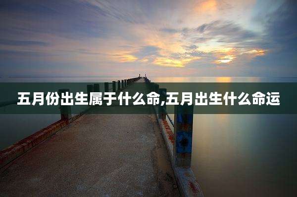 五月份出生属于什么命,五月出生什么命运
