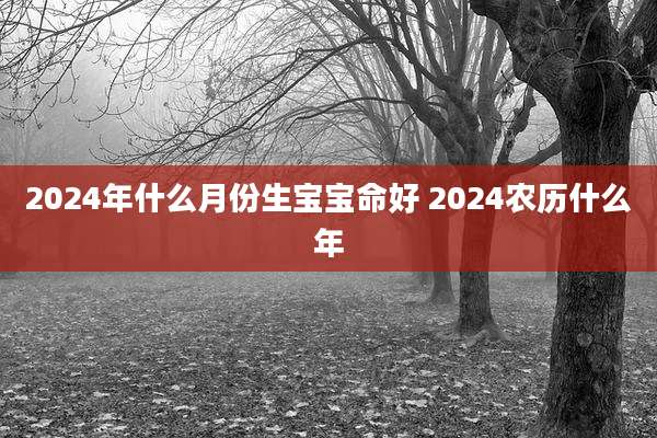 2024年什么月份生宝宝命好 2024农历什么年