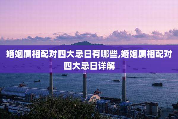 婚姻属相配对四大忌日有哪些,婚姻属相配对四大忌日详解