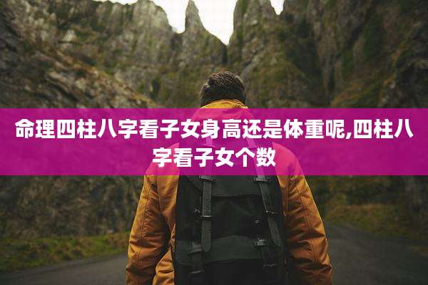命理四柱八字看子女身高还是体重呢,四柱八字看子女个数