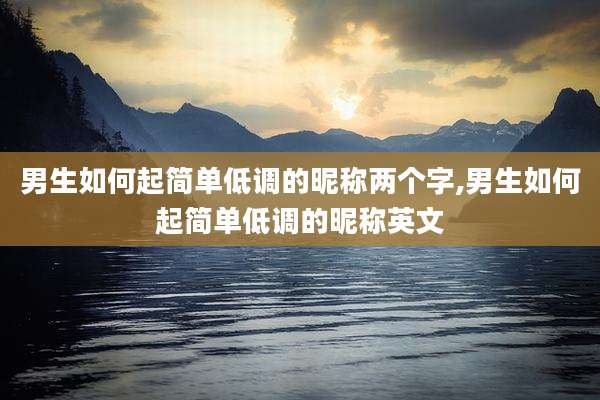 男生如何起简单低调的昵称两个字,男生如何起简单低调的昵称英文