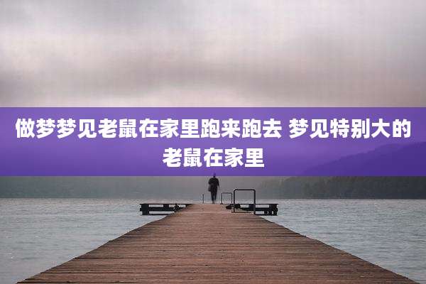 做梦梦见老鼠在家里跑来跑去 梦见特别大的老鼠在家里