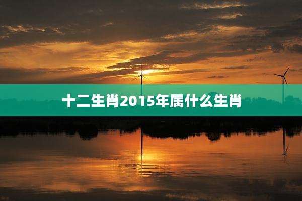 十二生肖2015年属什么生肖