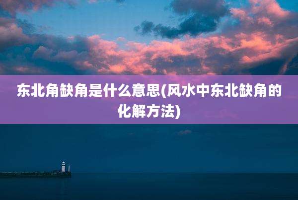东北角缺角是什么意思(风水中东北缺角的化解方法)
