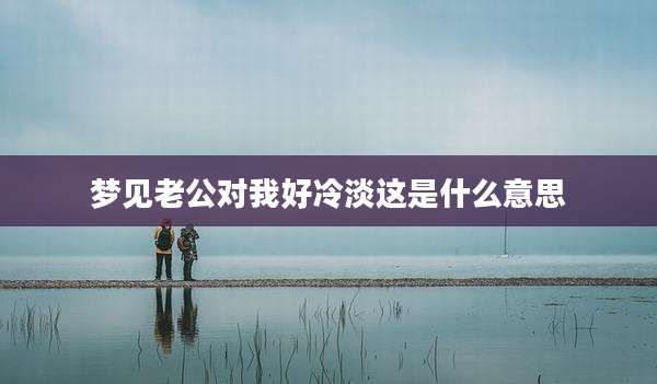 梦见老公对我好冷淡这是什么意思