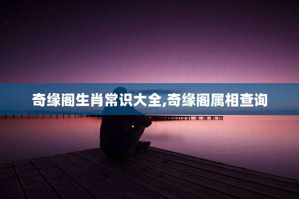 奇缘阁生肖常识大全,奇缘阁属相查询