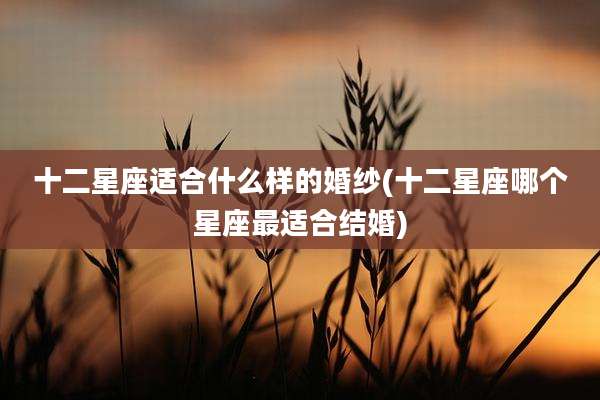 十二星座适合什么样的婚纱(十二星座哪个星座最适合结婚)