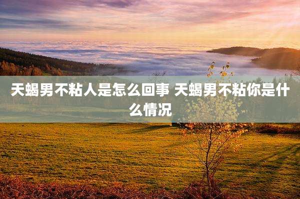 天蝎男不粘人是怎么回事 天蝎男不粘你是什么情况