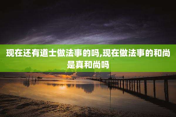 现在还有道士做法事的吗,现在做法事的和尚是真和尚吗