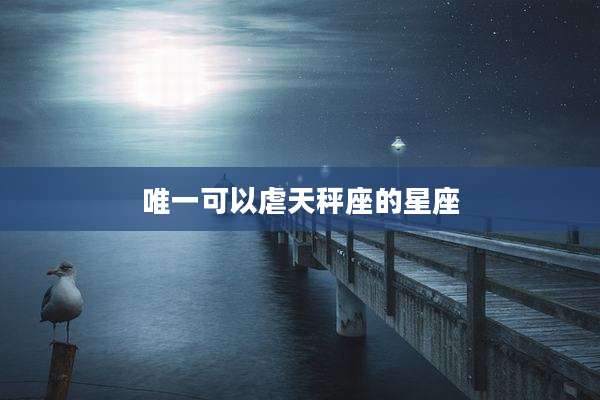 唯一可以虐天秤座的星座