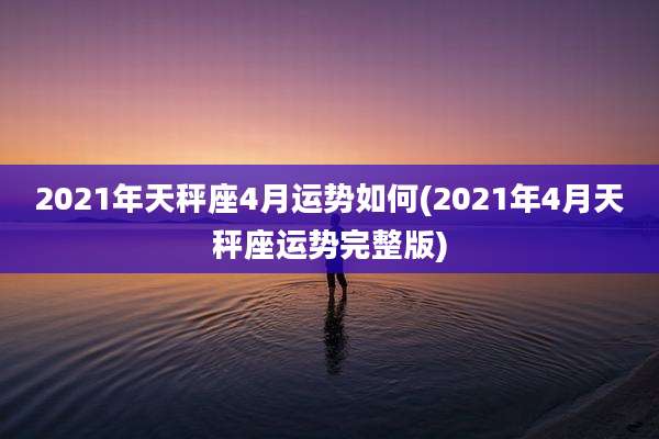2021年天秤座4月运势如何(2021年4月天秤座运势完整版)