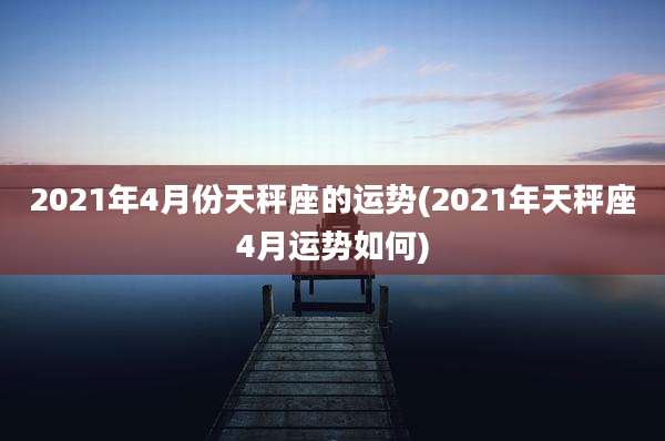 2021年4月份天秤座的运势(2021年天秤座4月运势如何)