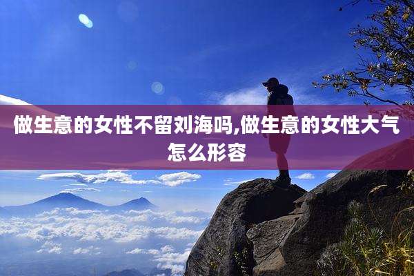 做生意的女性不留刘海吗,做生意的女性大气怎么形容