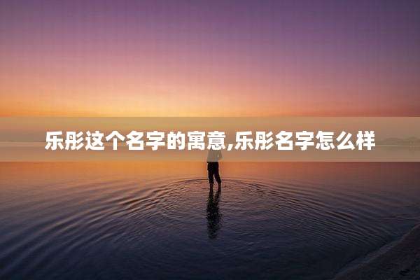 乐彤这个名字的寓意,乐彤名字怎么样