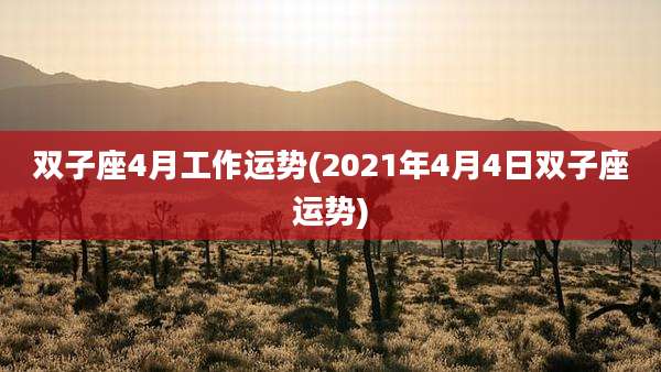 双子座4月工作运势(2021年4月4日双子座运势)