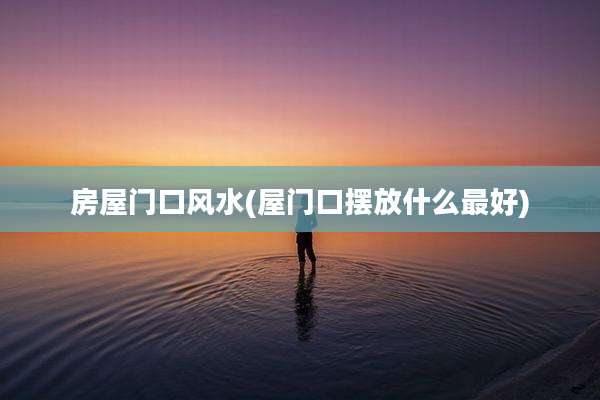 房屋门口风水(屋门口摆放什么最好)