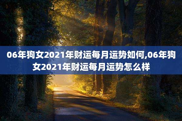 06年狗女2021年财运每月运势如何,06年狗女2021年财运每月运势怎么样