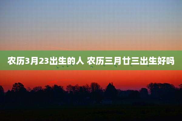 农历3月23出生的人 农历三月廿三出生好吗