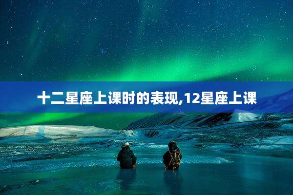 十二星座上课时的表现,12星座上课