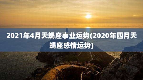 2021年4月天蝎座事业运势(2020年四月天蝎座感情运势)