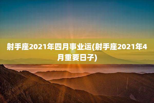 射手座2021年四月事业运(射手座2021年4月重要日子)
