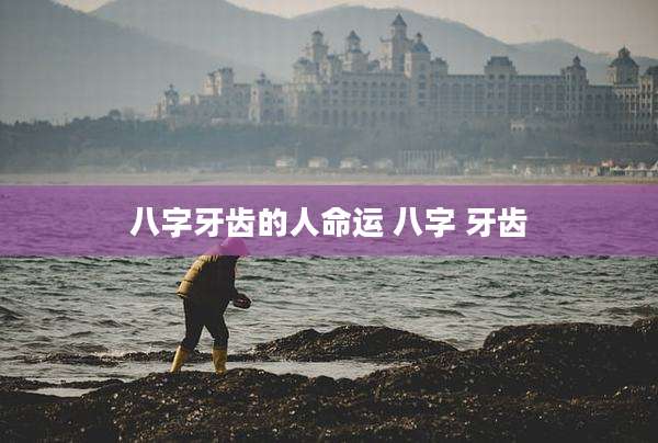 八字牙齿的人命运 八字 牙齿