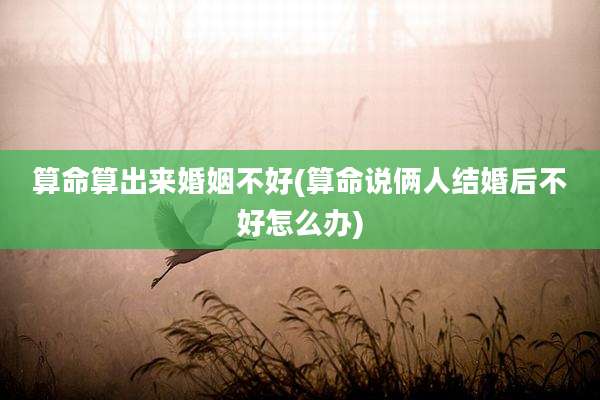 算命算出来婚姻不好(算命说俩人结婚后不好怎么办)