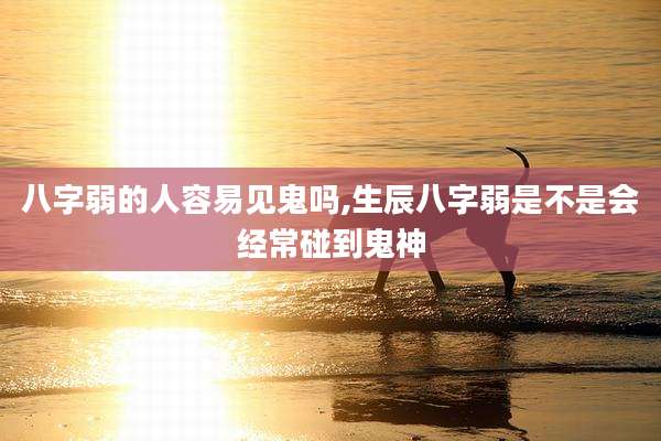 八字弱的人容易见鬼吗,生辰八字弱是不是会经常碰到鬼神