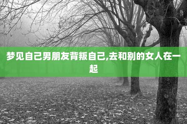 梦见自己男朋友背叛自己,去和别的女人在一起