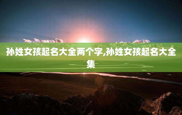 孙姓女孩起名大全两个字,孙姓女孩起名大全集