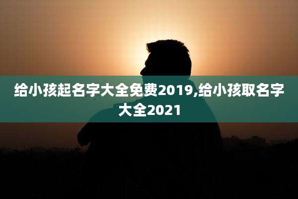 给小孩起名字大全免费2019,给小孩取名字大全2021