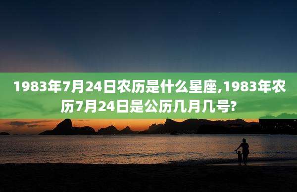 1983年7月24日农历是什么星座,1983年农历7月24日是公历几月几号?