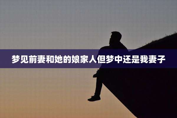 梦见前妻和她的娘家人但梦中还是我妻子