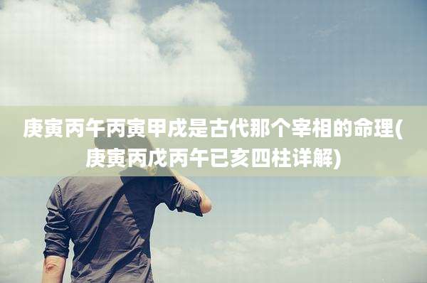 庚寅丙午丙寅甲戌是古代那个宰相的命理(庚寅丙戊丙午已亥四柱详解)