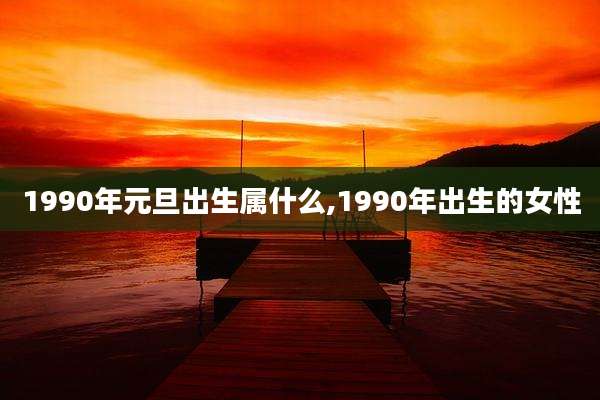 1990年元旦出生属什么,1990年出生的女性