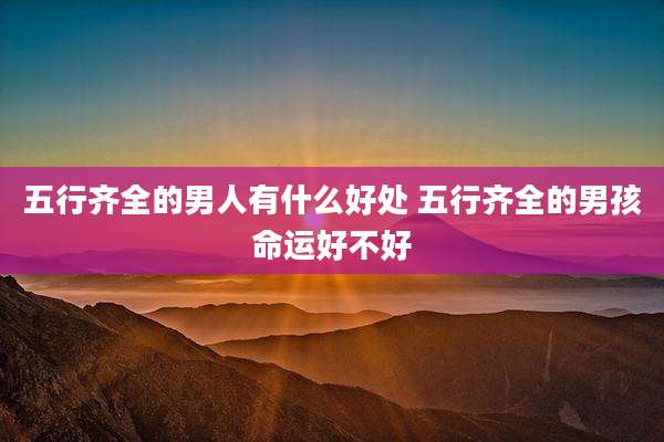 五行齐全的男人有什么好处 五行齐全的男孩命运好不好