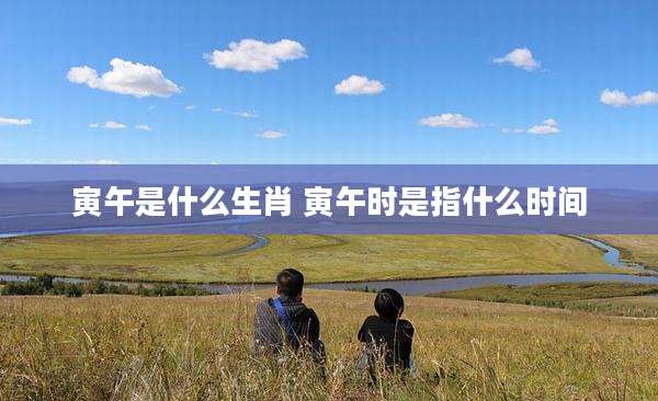 寅午是什么生肖 寅午时是指什么时间