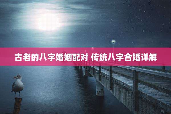 古老的八字婚姻配对 传统八字合婚详解