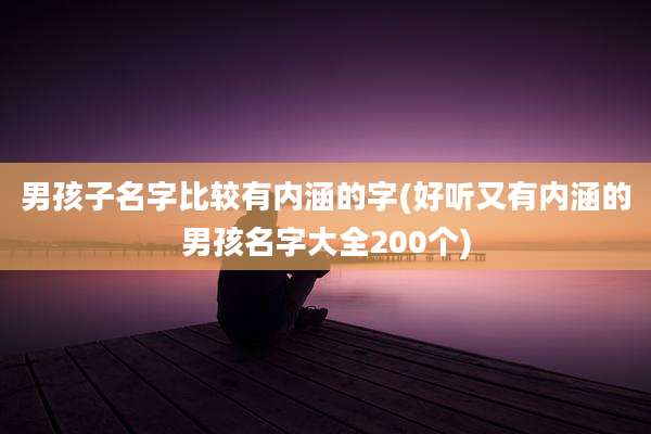 男孩子名字比较有内涵的字(好听又有内涵的男孩名字大全200个)