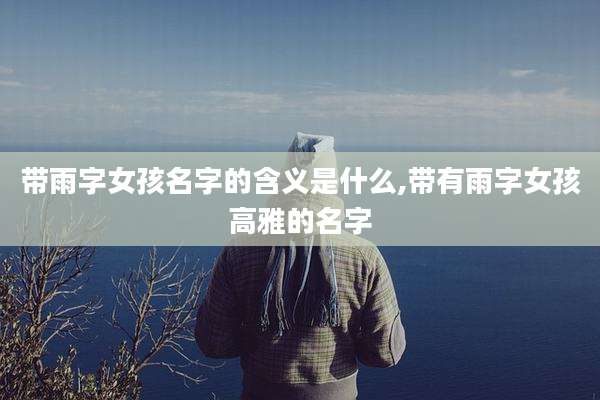 带雨字女孩名字的含义是什么,带有雨字女孩高雅的名字